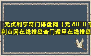 元贞利亨奇门排盘网（元 🐅 亨利贞网在线排盘奇门遁甲在线排盘程序专业网）